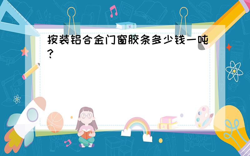 按装铝合金门窗胶条多少钱一吨?