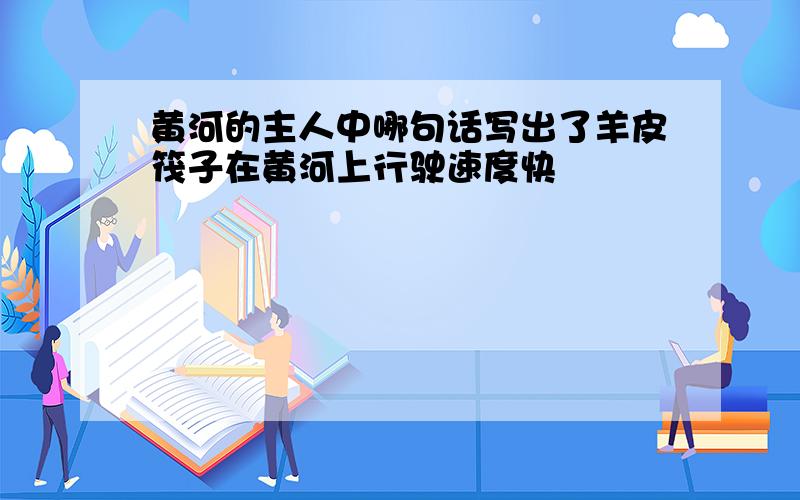 黄河的主人中哪句话写出了羊皮筏子在黄河上行驶速度快