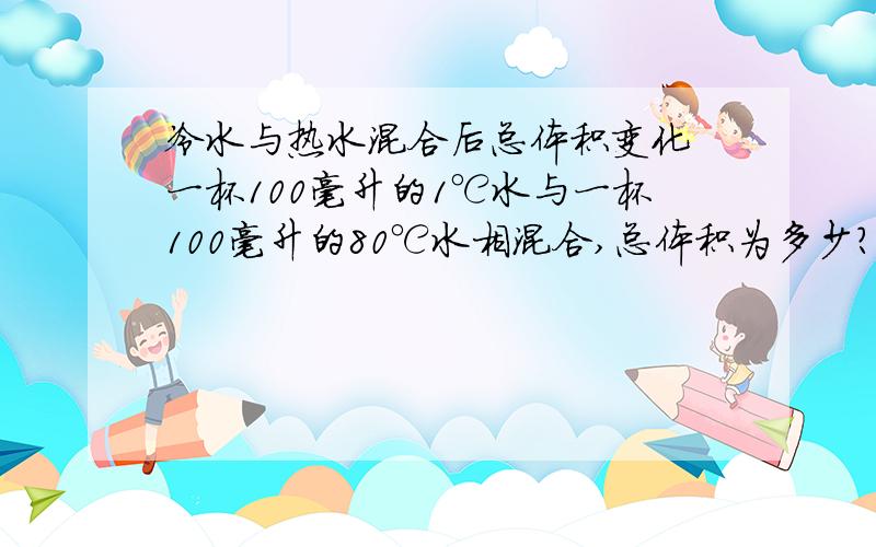 冷水与热水混合后总体积变化 一杯100毫升的1℃水与一杯100毫升的80℃水相混合,总体积为多少?小于200毫升吗?