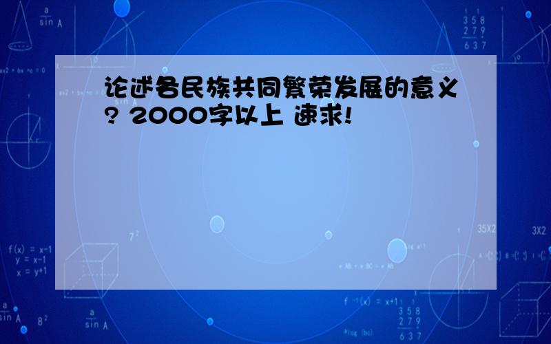 论述各民族共同繁荣发展的意义? 2000字以上 速求!