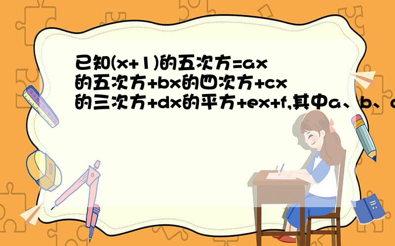 已知(x+1)的五次方=ax的五次方+bx的四次方+cx的三次方+dx的平方+ex+f,其中a、b、c、d、e、f是常数（1）求f的值 （2）求a+b+c+d+e的值 （3）求a+c+e和b+d的值