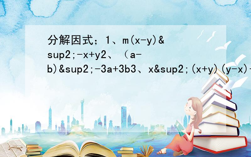 分解因式；1、m(x-y)²-x+y2、（a-b)²-3a+3b3、x²(x+y)(y-x)-xy(x+y)(x-y)4、已知a+b=2,ab=-1/2,求a(a+b)(a-b)-a(a+b)²