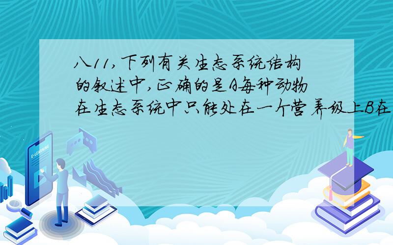 八11,下列有关生态系统结构的叙述中,正确的是A每种动物在生态系统中只能处在一个营养级上B在生态系统的食物链中,营养级越高的生物体型就越大C细菌和真菌都是分解者D自养生物都是生产