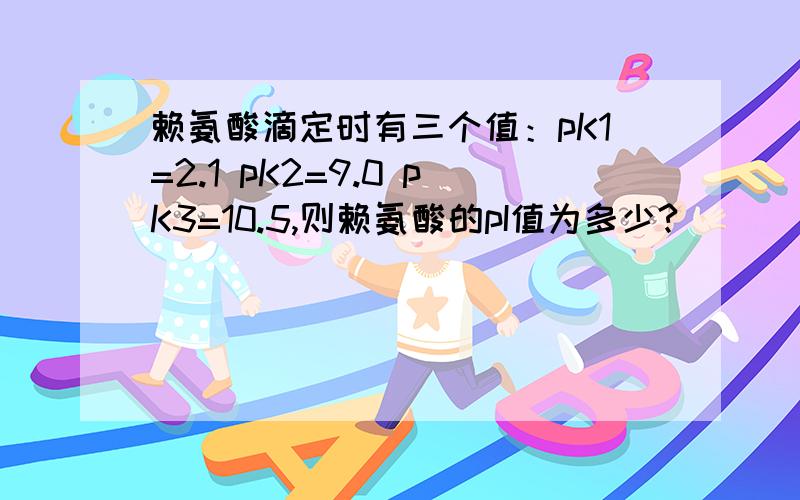 赖氨酸滴定时有三个值：pK1=2.1 pK2=9.0 pK3=10.5,则赖氨酸的pI值为多少?