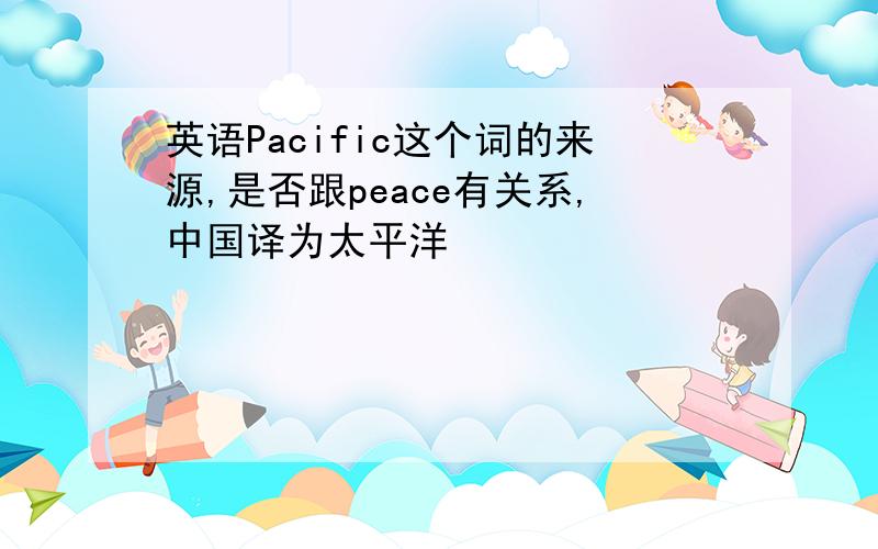 英语Pacific这个词的来源,是否跟peace有关系,中国译为太平洋