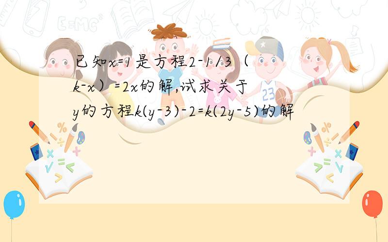 已知x=1是方程2-1/3（k-x）=2x的解,试求关于y的方程k(y-3)-2=k(2y-5)的解