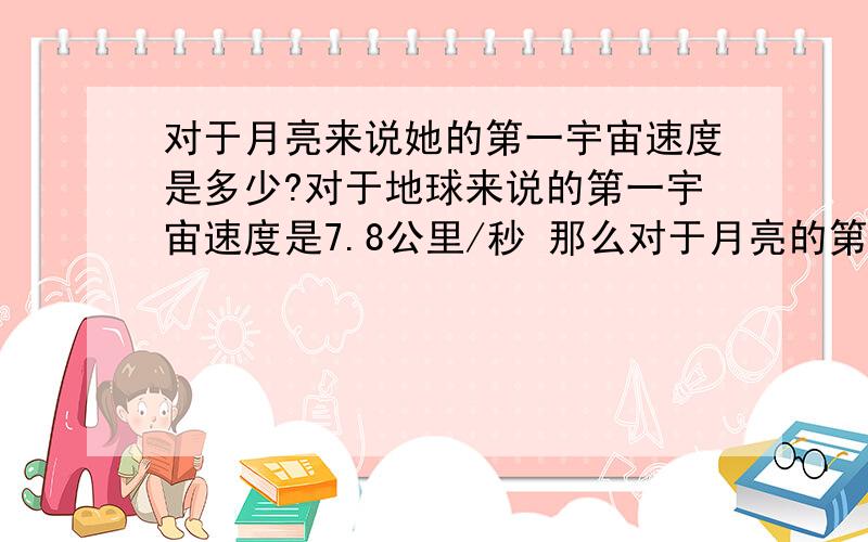 对于月亮来说她的第一宇宙速度是多少?对于地球来说的第一宇宙速度是7.8公里/秒 那么对于月亮的第一宇宙速度是多少?还有就是嫦娥一号在绕月飞行时会不会被地球的引力捕获而掉到地球上