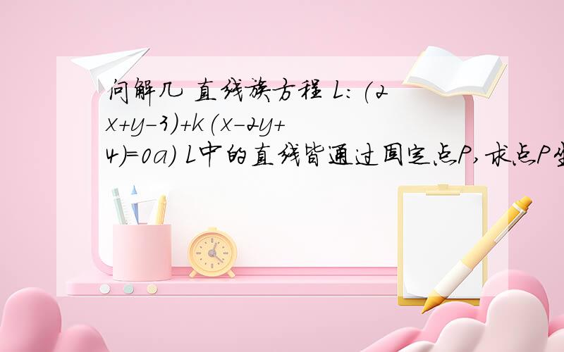 问解几 直线族方程 L:(2x+y-3)+k(x-2y+4)=0a) L中的直线皆通过固定点P,求点P坐标b) 求L中与原点距离为1的两个直