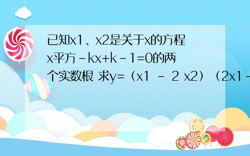 已知x1、x2是关于x的方程x平方-kx+k-1=0的两个实数根 求y=（x1 - 2 x2）（2x1-x2）的最小值