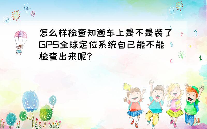 怎么样检查知道车上是不是装了GPS全球定位系统自己能不能检查出来呢?