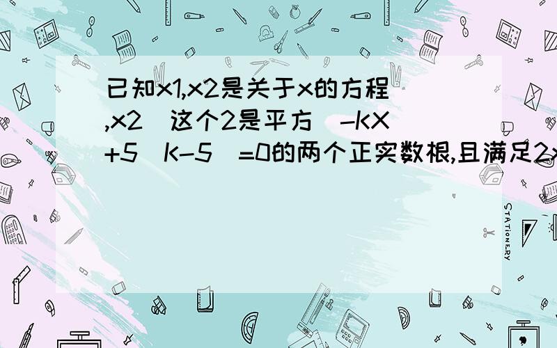 已知x1,x2是关于x的方程,x2（这个2是平方)-KX+5(K-5)=0的两个正实数根,且满足2x1+x2=7求实数K的值