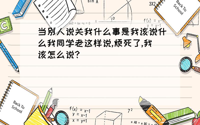 当别人说关我什么事是我该说什么我同学老这样说,烦死了,我该怎么说?