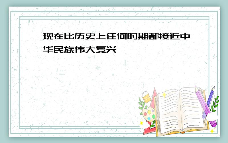 现在比历史上任何时期都接近中华民族伟大复兴