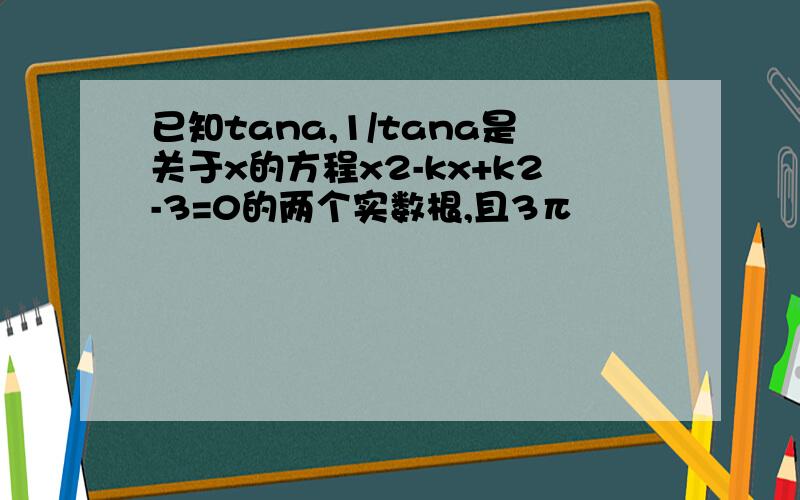 已知tana,1/tana是关于x的方程x2-kx+k2-3=0的两个实数根,且3π