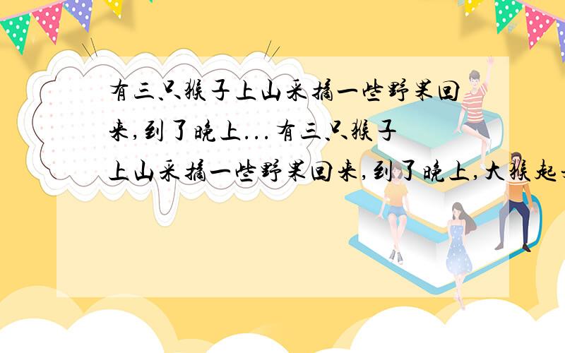 有三只猴子上山采摘一些野果回来,到了晚上...有三只猴子上山采摘一些野果回来,到了晚上,大猴起来吃了其中的一半少1个后回去去睡觉了；过了一会,二猴起来吃了余下的一半多1个后回去睡