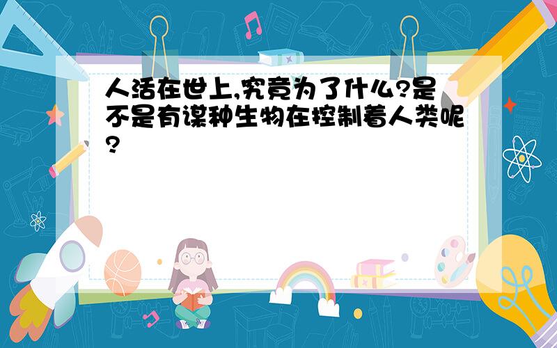 人活在世上,究竟为了什么?是不是有谋种生物在控制着人类呢?