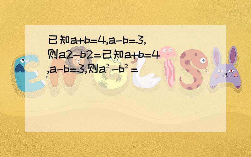 已知a+b=4,a-b=3,则a2-b2=已知a+b=4,a-b=3,则a²-b²=