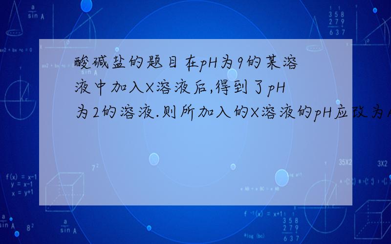 酸碱盐的题目在pH为9的某溶液中加入X溶液后,得到了pH为2的溶液.则所加入的X溶液的pH应改为A.pH=0 B.pH=7 C.pH=14 D.pH=5