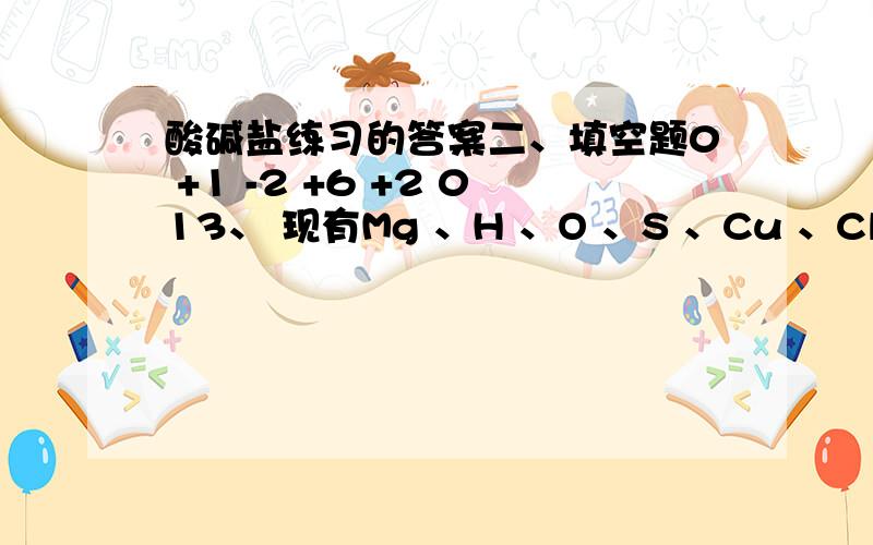 酸碱盐练习的答案二、填空题0 +1 -2 +6 +2 013、 现有Mg 、H 、O 、S 、Cu 、Cl等元素,按要求填空（各写一个）（1）金属单质 （2）非金属单质 （3）金属氧化物 （4）非金属氧化物 （5）酸 （6）