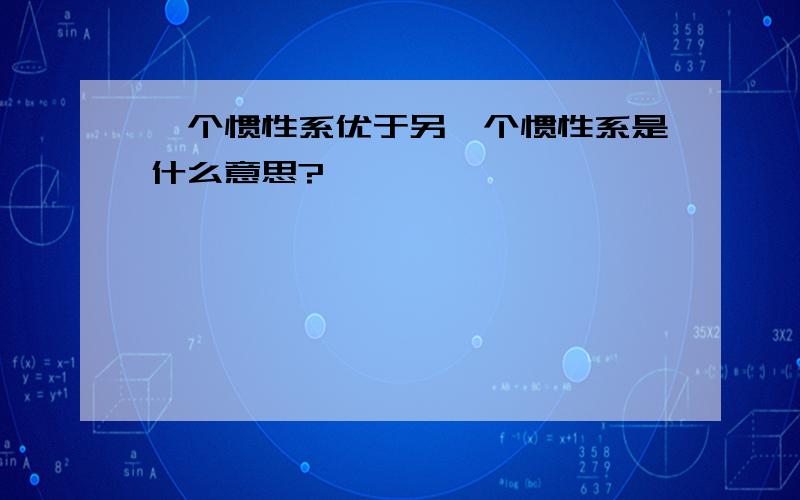 一个惯性系优于另一个惯性系是什么意思?