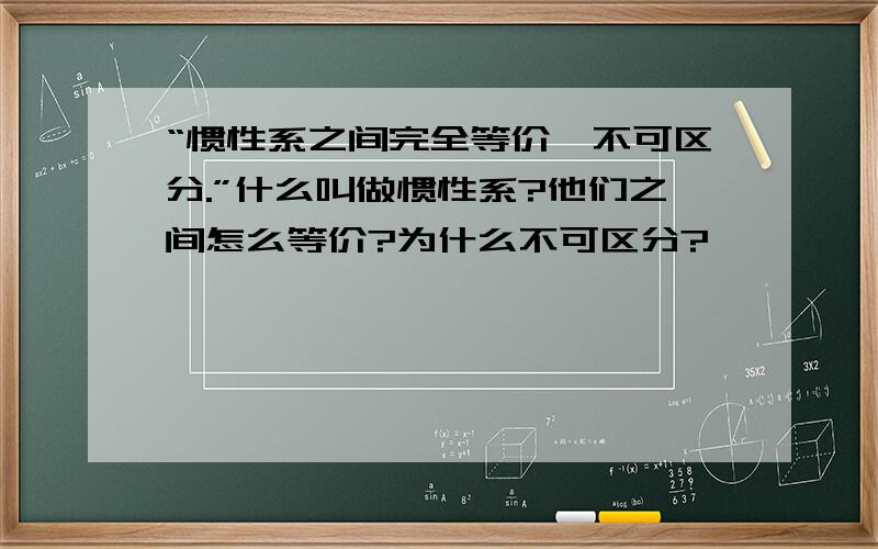 “惯性系之间完全等价,不可区分.”什么叫做惯性系?他们之间怎么等价?为什么不可区分?