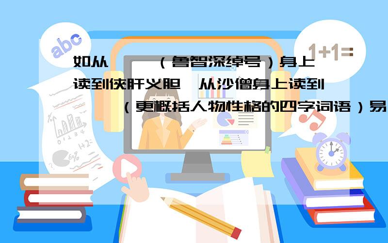 如从【 】（鲁智深绰号）身上读到侠肝义胆,从沙僧身上读到【 】（更概括人物性格的四字词语）易中天的《我们为什么要读经典》一文中说：“我们为什么要读经典?就是因为能读到形形色