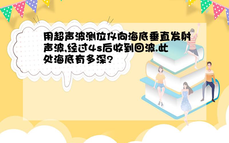 用超声波测位仪向海底垂直发射声波,经过4s后收到回波.此处海底有多深?