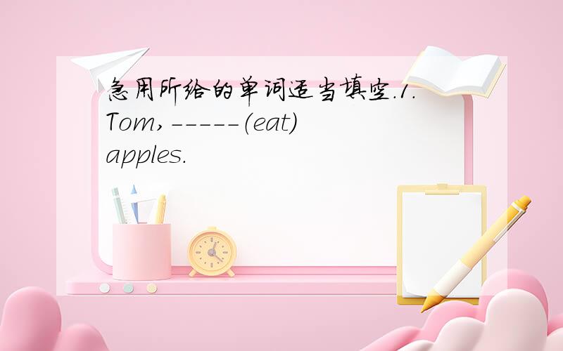 急用所给的单词适当填空.1.Tom,-----（eat）apples.