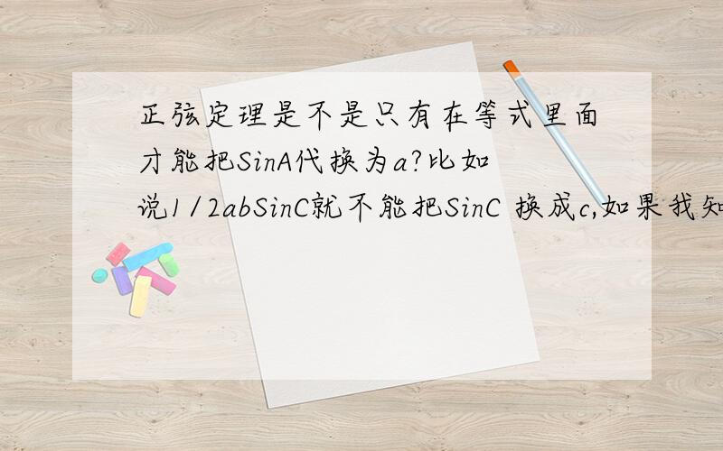 正弦定理是不是只有在等式里面才能把SinA代换为a?比如说1/2abSinC就不能把SinC 换成c,如果我知道面积为5的三角形,1/2acsinb=5求的ac的值为4/3^15,这时是否可以带sinB=b 得1/2abc=5（这也是等式）求出b