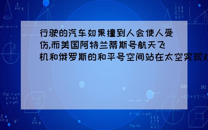 行驶的汽车如果撞到人会使人受伤,而美国阿特兰蒂斯号航天飞机和俄罗斯的和平号空间站在太空实现对接5天后分离,航天飞机返回地面,而空间站仍留在太空轨道上运动,两个高速运动的航天