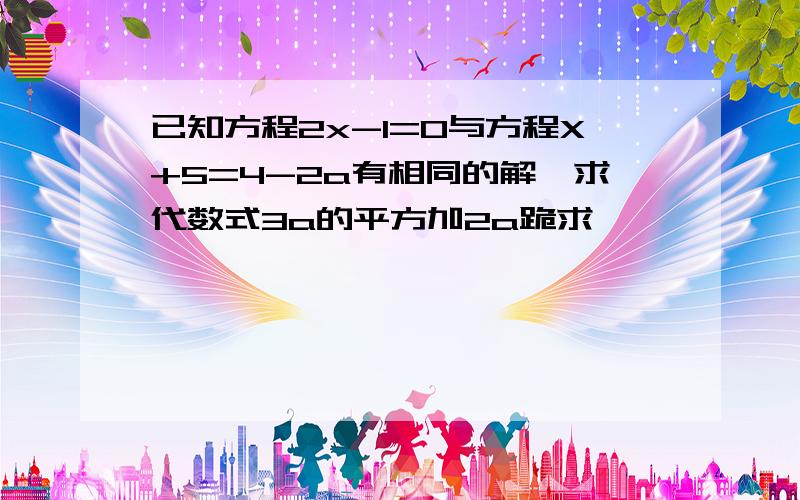 已知方程2x-1=0与方程X+5=4-2a有相同的解,求代数式3a的平方加2a跪求