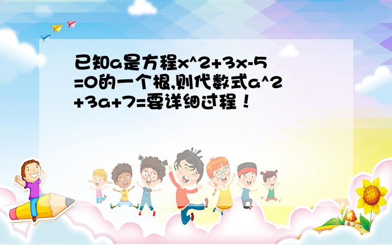 已知a是方程x^2+3x-5=0的一个根,则代数式a^2+3a+7=要详细过程！