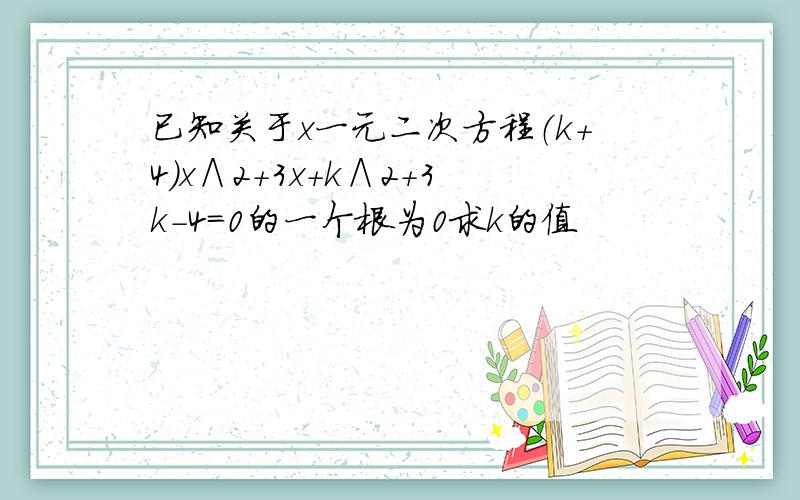 已知关于x一元二次方程（k+4）x∧2+3x+k∧2+3k-4=0的一个根为0求k的值