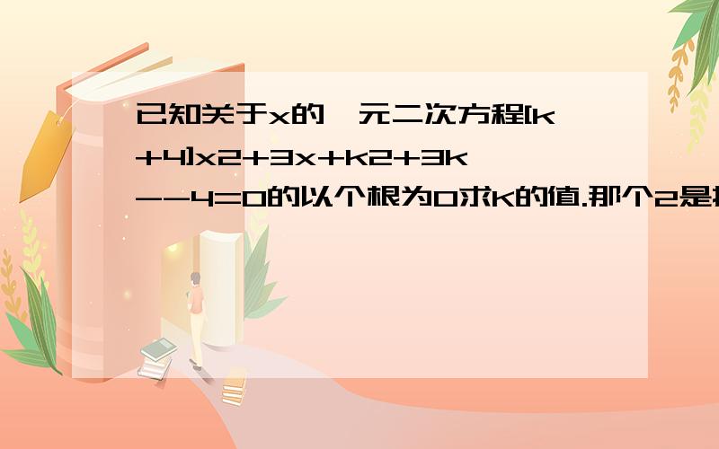 已知关于x的一元二次方程[k+4]x2+3x+k2+3k--4=0的以个根为0求K的值.那个2是指平方求大神帮助