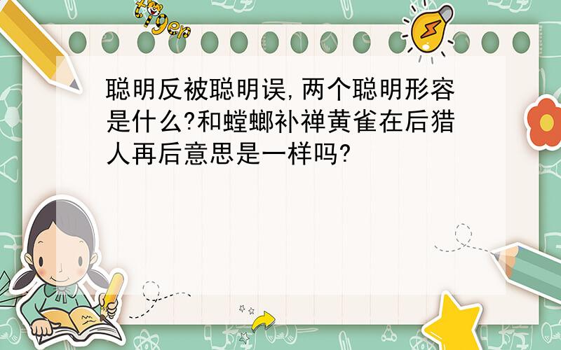 聪明反被聪明误,两个聪明形容是什么?和螳螂补禅黄雀在后猎人再后意思是一样吗?