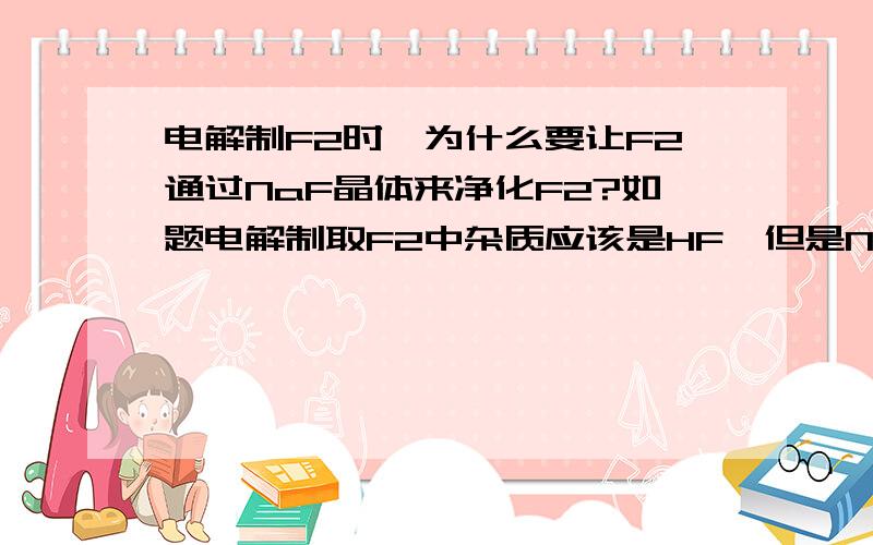 电解制F2时,为什么要让F2通过NaF晶体来净化F2?如题电解制取F2中杂质应该是HF,但是NaF晶体如何除去呢?