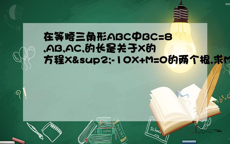 在等腰三角形ABC中BC=8,AB,AC,的长是关于X的方程X²-10X+M=0的两个根,求M的值