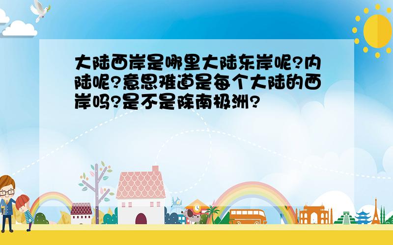 大陆西岸是哪里大陆东岸呢?内陆呢?意思难道是每个大陆的西岸吗?是不是除南极洲?