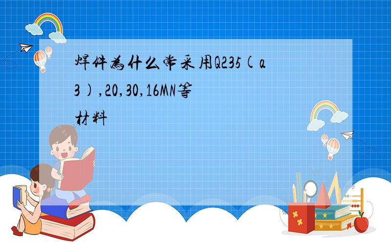 焊件为什么常采用Q235(a3),20,30,16MN等材料