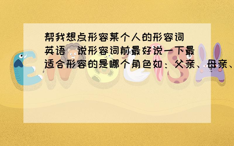 帮我想点形容某个人的形容词（英语）说形容词前最好说一下最适合形容的是哪个角色如：父亲、母亲、朋友要10个以上的词语