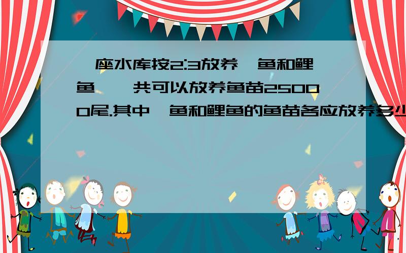 一座水库按2:3放养鲢鱼和鲤鱼,一共可以放养鱼苗25000尾.其中鲢鱼和鲤鱼的鱼苗各应放养多少尾