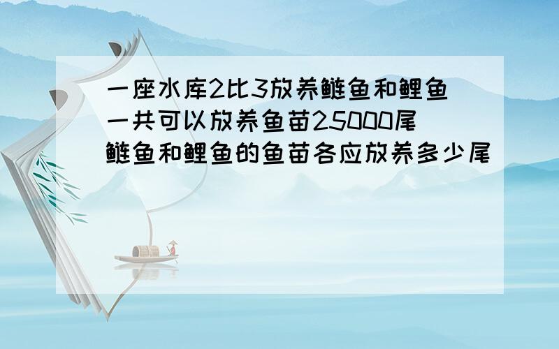 一座水库2比3放养鲢鱼和鲤鱼一共可以放养鱼苗25000尾鲢鱼和鲤鱼的鱼苗各应放养多少尾