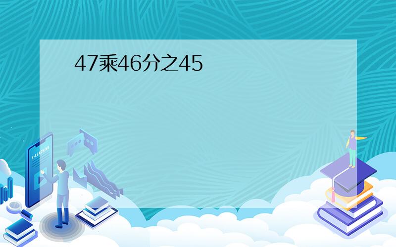 47乘46分之45