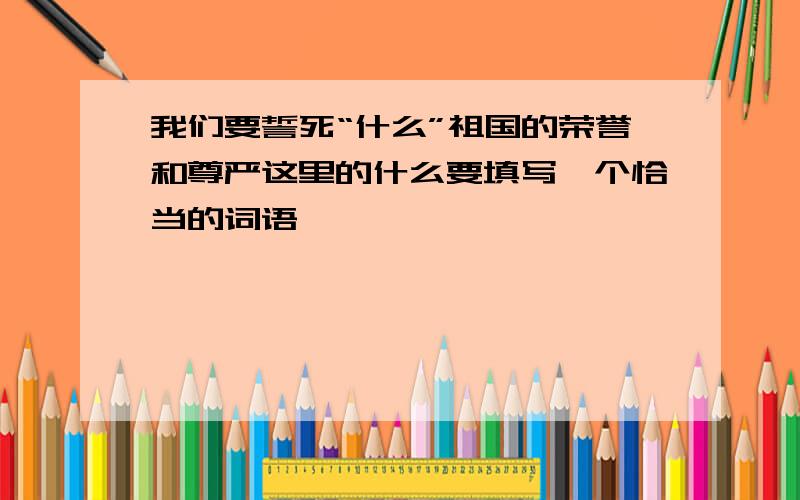 我们要誓死“什么”祖国的荣誉和尊严这里的什么要填写一个恰当的词语