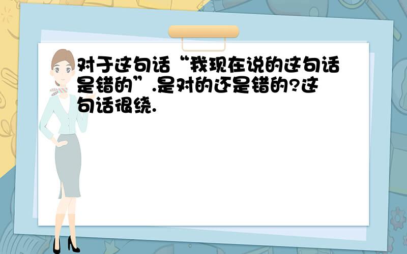 对于这句话“我现在说的这句话是错的”.是对的还是错的?这句话很绕.