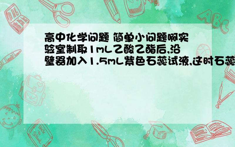 高中化学问题 简单小问题啊实验室制取1mL乙酸乙酯后,沿壁器加入1.5mL紫色石蕊试液,这时石蕊试液将存在于饱和碳酸钠层和乙酸乙酯层之间（整个过程中不振荡试管 ）,对可能出现的现象,叙