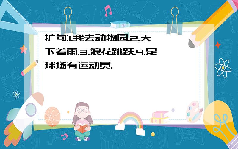 扩句:1.我去动物园.2.天下着雨.3.浪花跳跃.4.足球场有运动员.