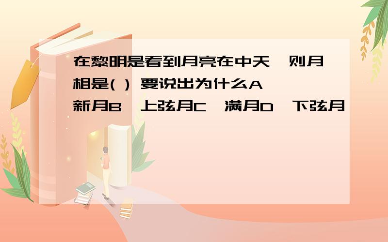 在黎明是看到月亮在中天,则月相是( ) 要说出为什么A、新月B、上弦月C、满月D、下弦月