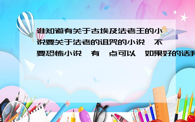 谁知道有关于古埃及法老王的小说要关于法老的诅咒的小说,不要恐怖小说,有一点可以,如果好的话我会追加积分的!