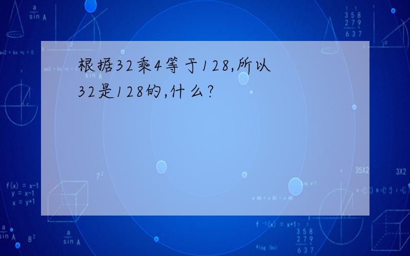 根据32乘4等于128,所以32是128的,什么?